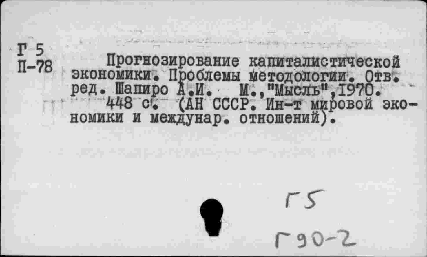 ﻿п~7й Прогнозирование капиталистической экономики. Проблемы йетодологии. Отв. ред. Шапиро А.И. М.,,'МысЛь",1970.
448 С. “ (АН СССР. Ин-т мировой экономики и междунар. отношений).
Г 9 0'2.